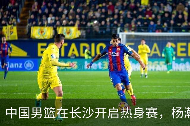 中国男篮在长沙开启热身赛，杨瀚森8日同球队会合