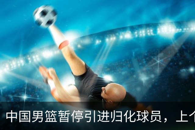 中国男篮暂停引进归化球员，上个奥运周期时曾成功归化了NBA球员李凯尔，并代表中国男篮出战了世界杯