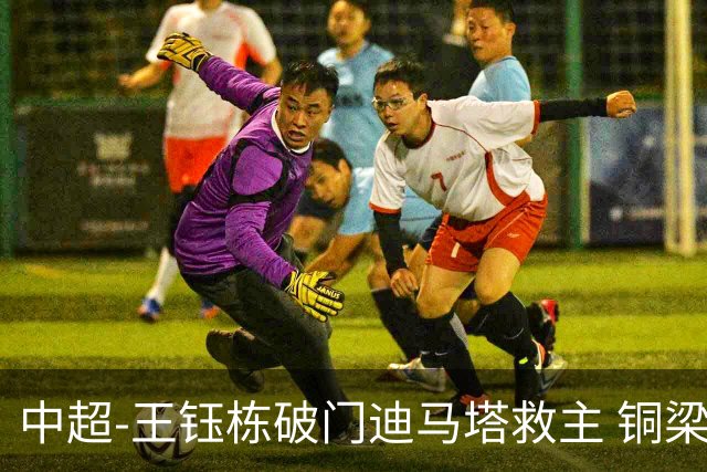 中超-王钰栋破门迪马塔救主 铜梁龙1-1战平浙江队