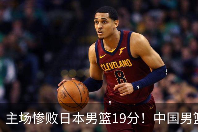 主场惨败日本男篮19分！中国男篮乱打一气，又被逼入绝境