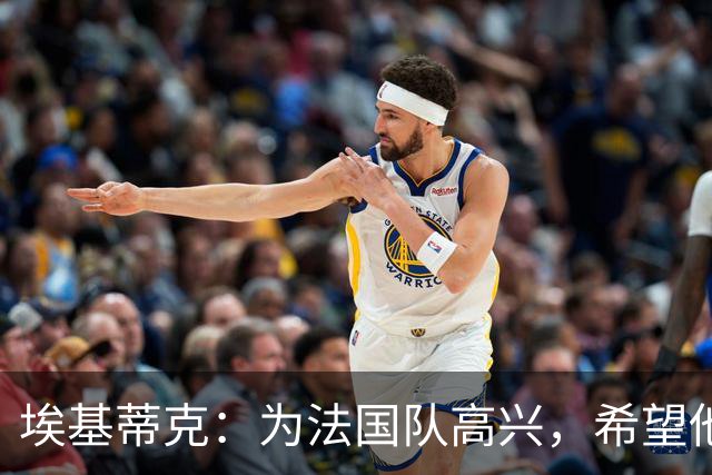 埃基蒂克：为法国队高兴，希望他们挺进决赛，捧大力神杯回国