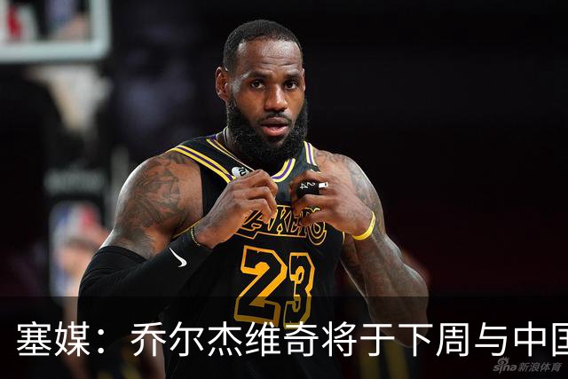 塞媒：乔尔杰维奇将于下周与中国篮协签约