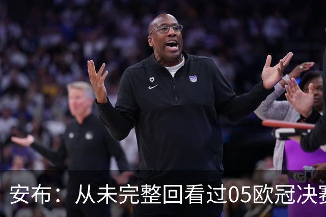安布：从未完整回看过05欧冠决赛，07年虽复仇了 但遗憾无法抹去