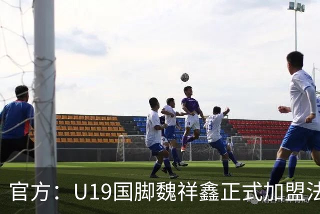 官方：U19国脚魏祥鑫正式加盟法甲欧塞尔 签约5年身披49号