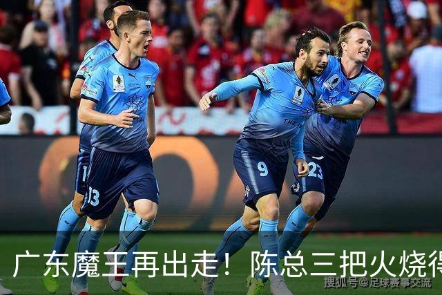 广东魔王再出走！陈总三把火烧得噼啪响，徐杰两个字回怼全网！