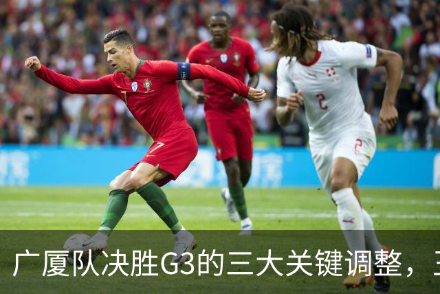 广厦队决胜G3的三大关键调整，王博需迅速应对上海的挑战
