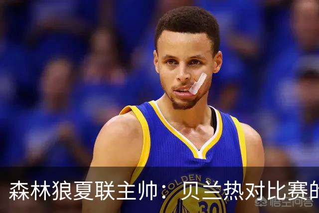 森林狼夏联主帅：贝兰热对比赛的理解提升很大 终结能力也在提高