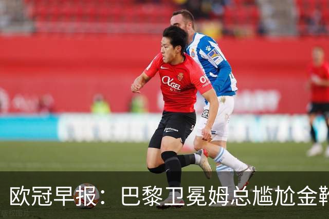欧冠早报：巴黎卫冕姆总尴尬金靴 阿森纳赛季不败丢冠