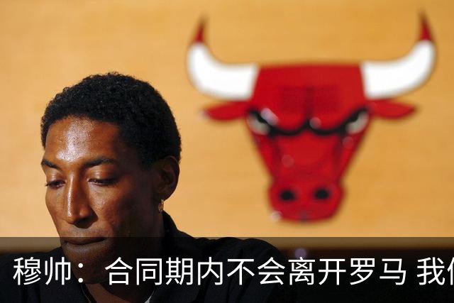 穆帅：合同期内不会离开罗马 我们的阵容还不行