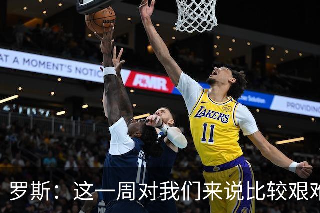 罗斯：这一周对我们来说比较艰难，特别强调技战术、精神态度