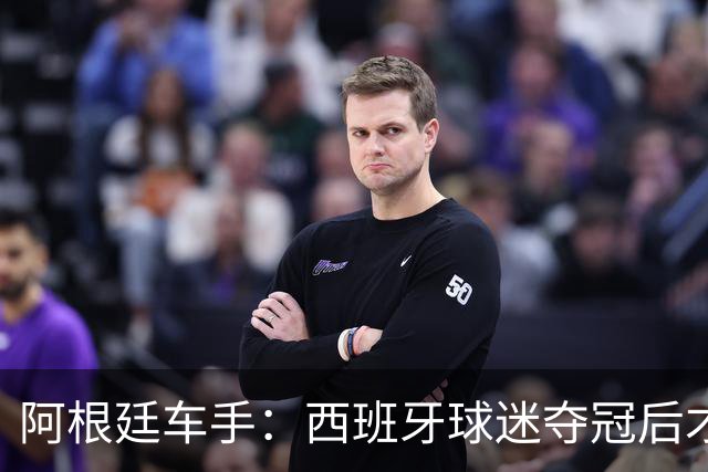 阿根廷车手：西班牙球迷夺冠后才敢穿球衣真丢人 连助威歌都没有