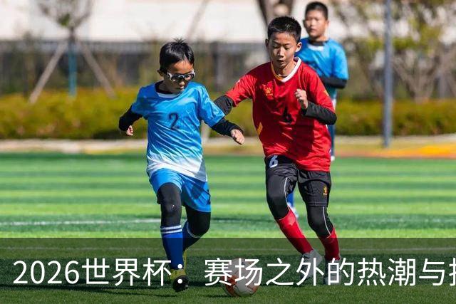 2026世界杯：赛场之外的热潮与挑战