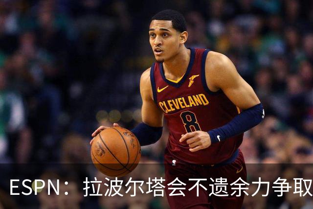 ESPN：拉波尔塔会不遗余力争取签小蜘蛛，直到确信完全不可能为止